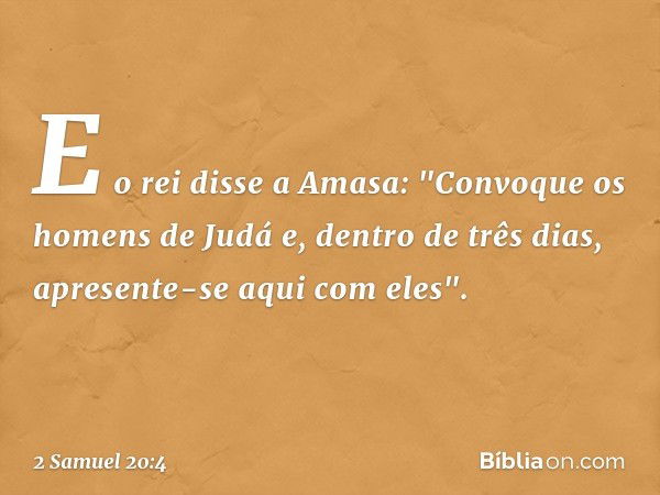 E o rei disse a Amasa: "Convoque os homens de Judá e, dentro de três dias, apresente-se aqui com eles". -- 2 Samuel 20:4