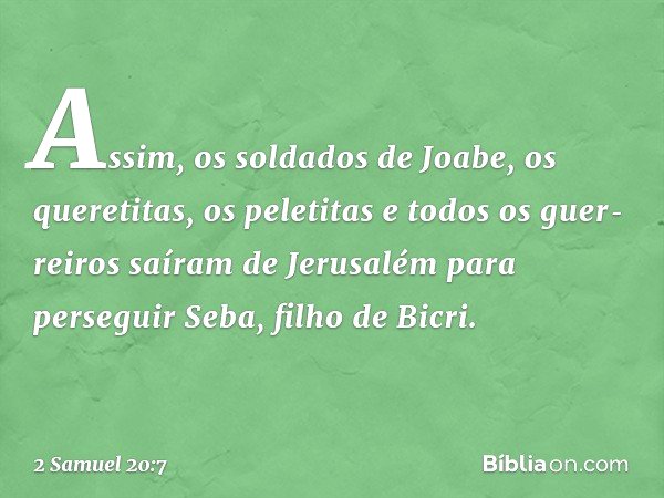 Assim, os soldados de Joabe, os queretitas, os peletitas e todos os guer­reiros saíram de Jerusalém para perseguir Seba, filho de Bicri. -- 2 Samuel 20:7