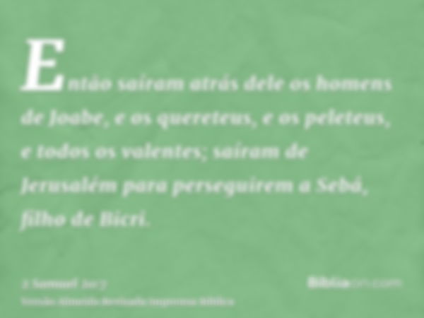 Então saíram atrás dele os homens de Joabe, e os quereteus, e os peleteus, e todos os valentes; saíram de Jerusalém para perseguirem a Sebá, filho de Bicri.