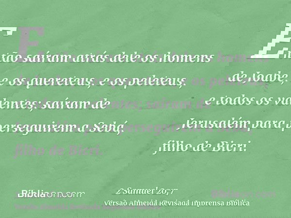 Então saíram atrás dele os homens de Joabe, e os quereteus, e os peleteus, e todos os valentes; saíram de Jerusalém para perseguirem a Sebá, filho de Bicri.