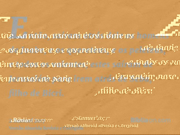 Então, saíram atrás dele os homens de Joabe, e os quereteus, e os peleteus, e todos os valentes; estes saíram de Jerusalém para irem atrás de Seba, filho de Bic