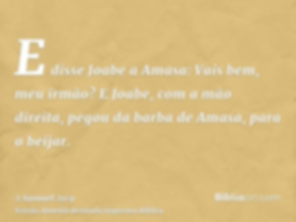 E disse Joabe a Amasa: Vais bem, meu irmão? E Joabe, com a mão direita, pegou da barba de Amasa, para o beijar.