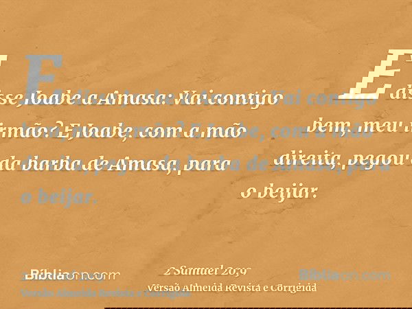 E disse Joabe a Amasa: Vai contigo bem, meu irmão? E Joabe, com a mão direita, pegou da barba de Amasa, para o beijar.