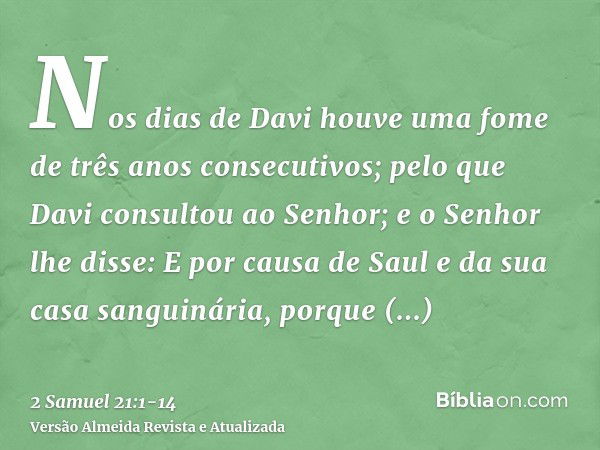 Nos dias de Davi houve uma fome de três anos consecutivos; pelo que Davi consultou ao Senhor; e o Senhor lhe disse: E por causa de Saul e da sua casa sanguinári