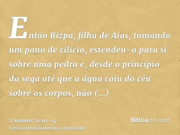 Então Rizpa, filha de Aías, tomando um pano de cilício, estendeu-o para si sobre uma pedra e, desde o princípio da sega até que a água caiu do céu sobre os corp