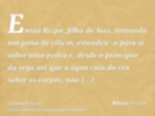 Então Rizpa, filha de Aías, tomando um pano de cilício, estendeu-o para si sobre uma pedra e, desde o princípio da sega até que a água caiu do céu sobre os corp