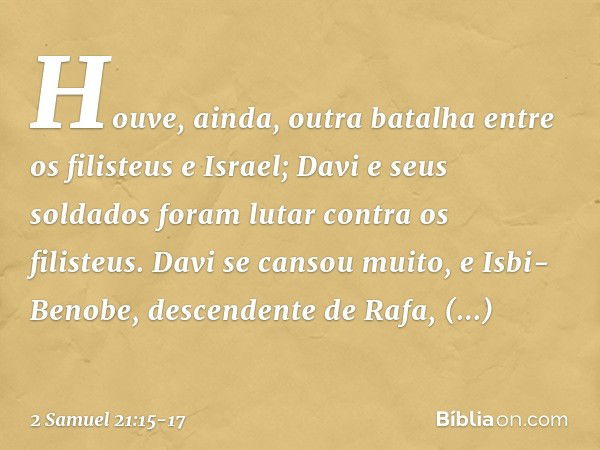 Houve, ainda, outra batalha entre os filisteus e Israel; Davi e seus soldados foram lutar contra os filisteus. Davi se cansou muito, e Isbi-Benobe, descendente 