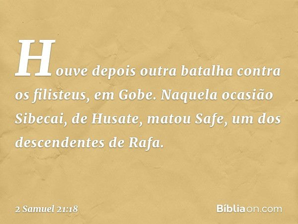 Houve depois outra batalha contra os filisteus, em Gobe. Naquela ocasião Sibecai, de Husate, matou Safe, um dos descendentes de Rafa. -- 2 Samuel 21:18