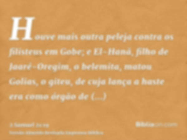 Houve mais outra peleja contra os filisteus em Gobe; e El-Hanã, filho de Jaaré-Oregim, o belemita, matou Golias, o giteu, de cuja lança a haste era como órgão d