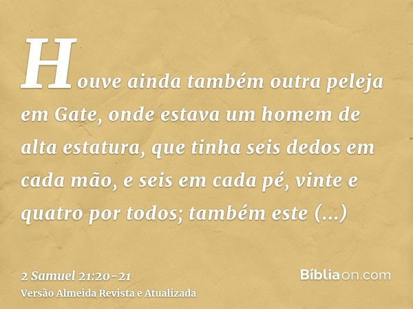 Houve ainda também outra peleja em Gate, onde estava um homem de alta estatura, que tinha seis dedos em cada mão, e seis em cada pé, vinte e quatro por todos; t