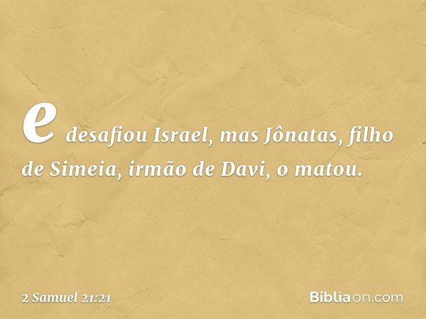 e desafiou Israel, mas Jônatas, filho de Simeia, irmão de Davi, o matou. -- 2 Samuel 21:21