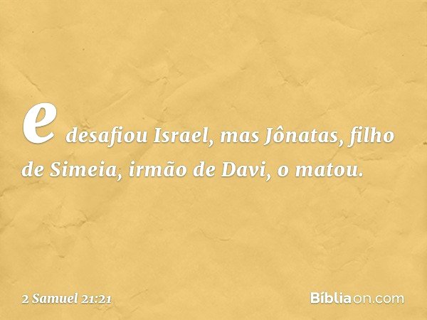 e desafiou Israel, mas Jônatas, filho de Simeia, irmão de Davi, o matou. -- 2 Samuel 21:21