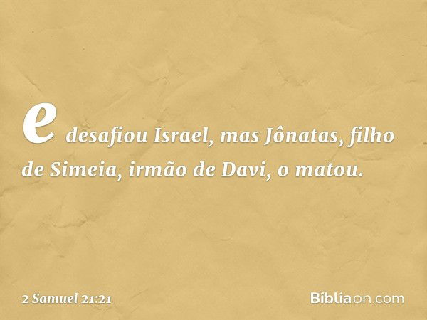 e desafiou Israel, mas Jônatas, filho de Simeia, irmão de Davi, o matou. -- 2 Samuel 21:21