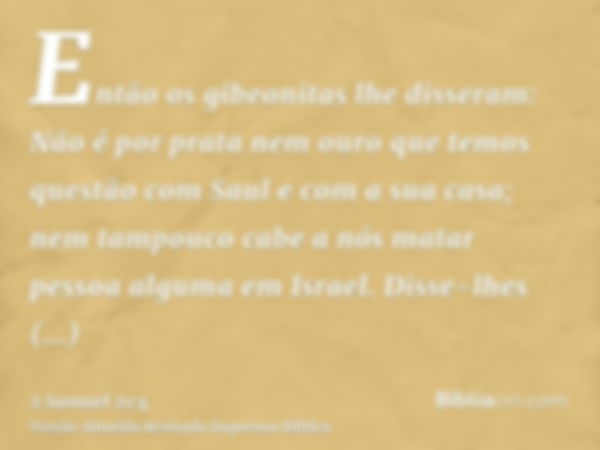 Então os gibeonitas lhe disseram: Não é por prata nem ouro que temos questão com Saul e com a sua casa; nem tampouco cabe a nós matar pessoa alguma em Israel. D