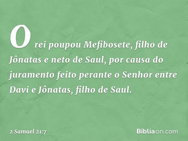 O rei poupou Mefibosete, filho de Jônatas e neto de Saul, por causa do juramento feito perante o Senhor entre Davi e Jônatas, filho de Saul. -- 2 Samuel 21:7