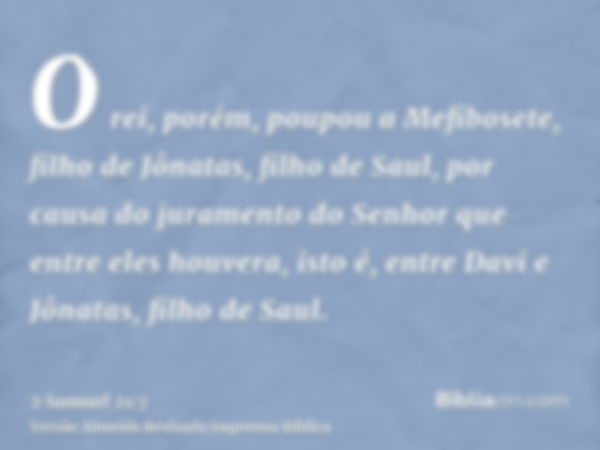 O rei, porém, poupou a Mefibosete, filho de Jônatas, filho de Saul, por causa do juramento do Senhor que entre eles houvera, isto é, entre Davi e Jônatas, filho