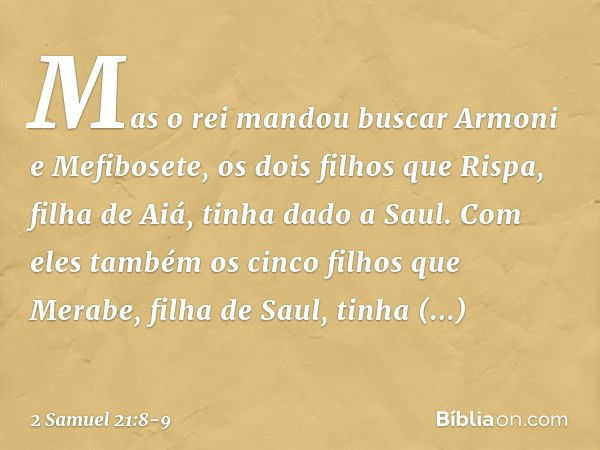 Mas o rei mandou buscar Armoni e Mefibosete, os dois filhos que Rispa, filha de Aiá, tinha dado a Saul. Com eles também os cinco filhos que Merabe, filha de Sau