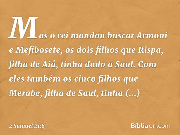 Mas o rei mandou buscar Armoni e Mefibosete, os dois filhos que Rispa, filha de Aiá, tinha dado a Saul. Com eles também os cinco filhos que Merabe, filha de Sau