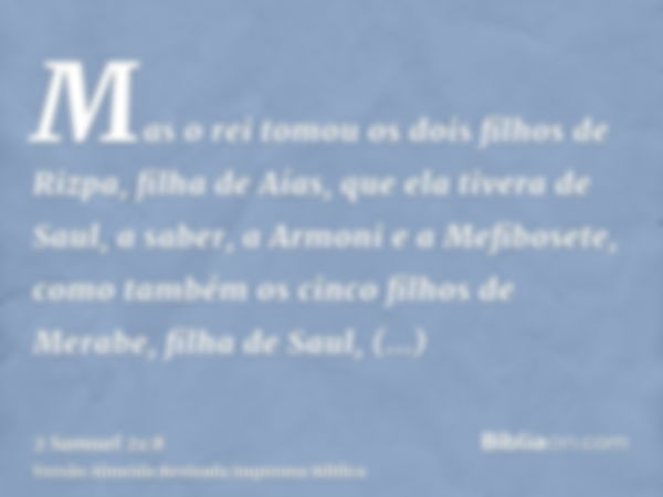 Mas o rei tomou os dois filhos de Rizpa, filha de Aías, que ela tivera de Saul, a saber, a Armoni e a Mefibosete, como também os cinco filhos de Merabe, filha d