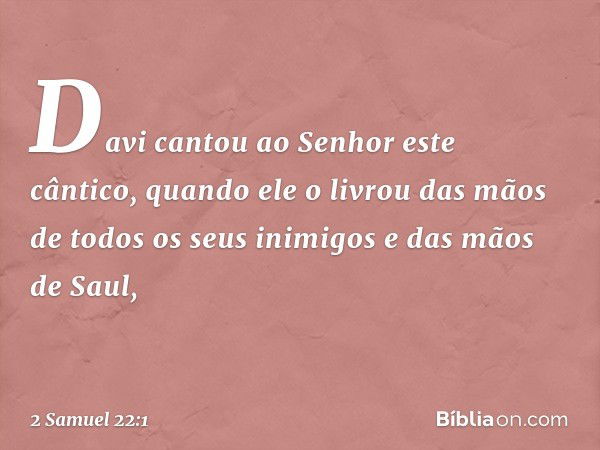 Davi cantou ao Senhor este cântico, quando ele o livrou das mãos de todos os seus inimigos e das mãos de Saul, -- 2 Samuel 22:1