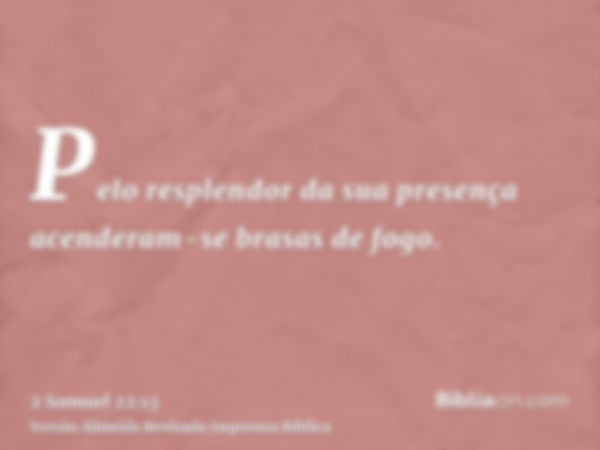 Pelo resplendor da sua presença acenderam-se brasas de fogo.