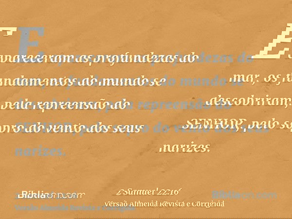 E apareceram as profundezas do mar, os fundamentos do mundo se descobriram, pela repreensão do SENHOR, pelo sopro do vento dos seus narizes.
