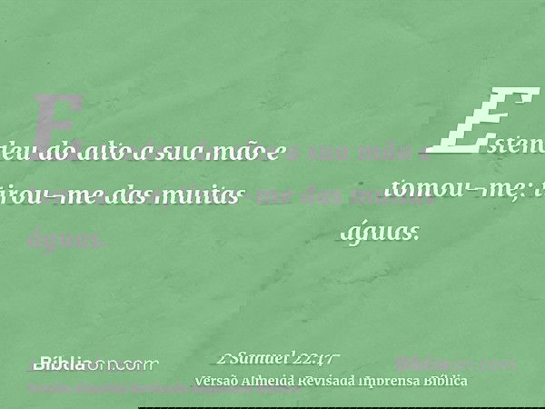 Estendeu do alto a sua mão e tomou-me; tirou-me das muitas águas.