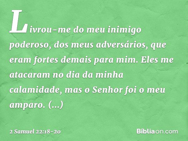 Livrou-me do meu inimigo poderoso,
dos meus adversários,
que eram fortes demais para mim. Eles me atacaram
no dia da minha calamidade,
mas o Senhor foi o meu am