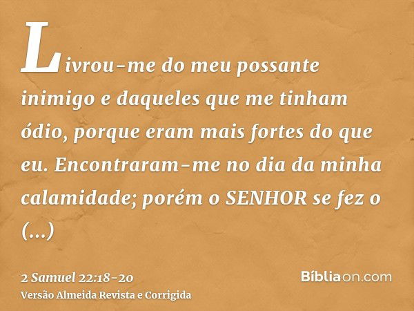 Livrou-me do meu possante inimigo e daqueles que me tinham ódio, porque eram mais fortes do que eu.Encontraram-me no dia da minha calamidade; porém o SENHOR se 