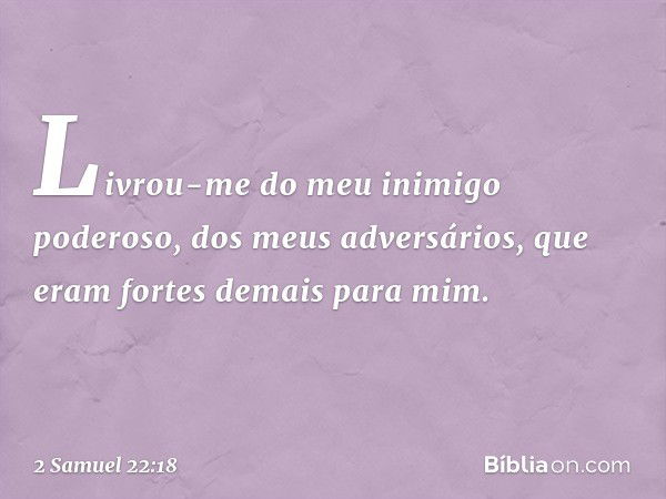 Livrou-me do meu inimigo poderoso,
dos meus adversários,
que eram fortes demais para mim. -- 2 Samuel 22:18