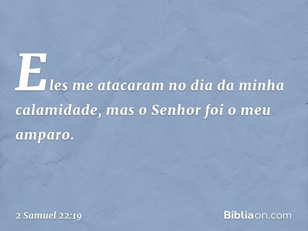 Eles me atacaram
no dia da minha calamidade,
mas o Senhor foi o meu amparo. -- 2 Samuel 22:19