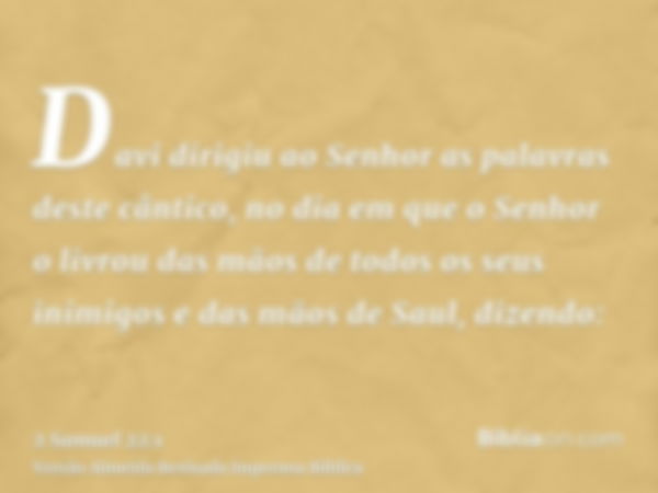 Davi dirigiu ao Senhor as palavras deste cântico, no dia em que o Senhor o livrou das mãos de todos os seus inimigos e das mãos de Saul, dizendo: