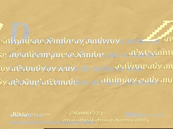 Davi dirigiu ao Senhor as palavras deste cântico, no dia em que o Senhor o livrou das mãos de todos os seus inimigos e das mãos de Saul, dizendo: