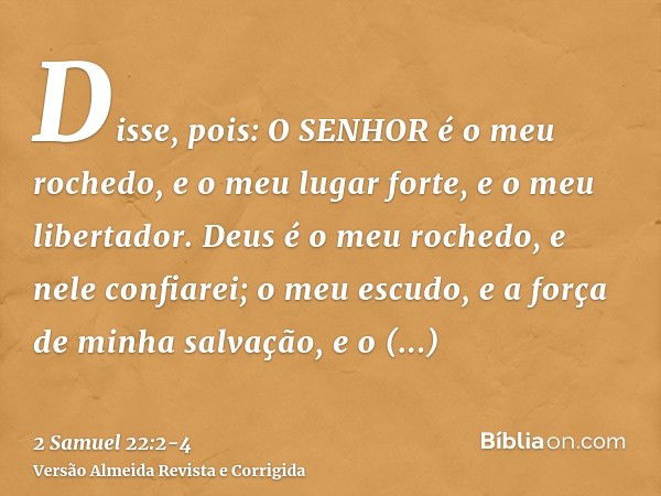 Disse, pois: O SENHOR é o meu rochedo, e o meu lugar forte, e o meu libertador.Deus é o meu rochedo, e nele confiarei; o meu escudo, e a força de minha salvação