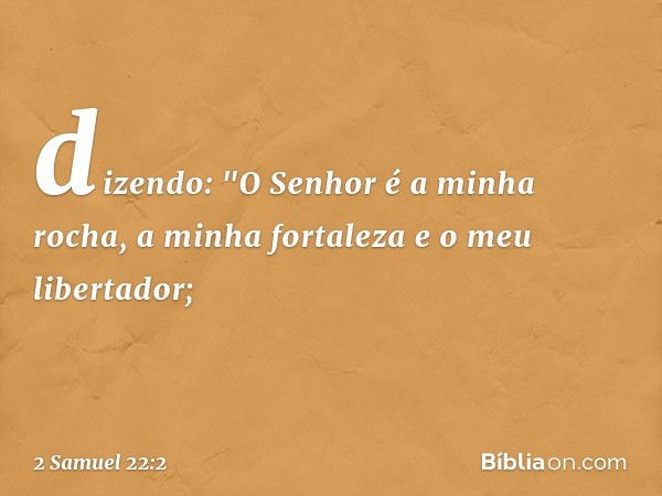 dizendo:
"O Senhor é a minha rocha,
a minha fortaleza e o meu libertador; -- 2 Samuel 22:2