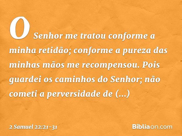 "O Senhor me tratou
conforme a minha retidão;
conforme a pureza das minhas mãos
me recompensou. Pois guardei os caminhos do Senhor;
não cometi a perversidade
de