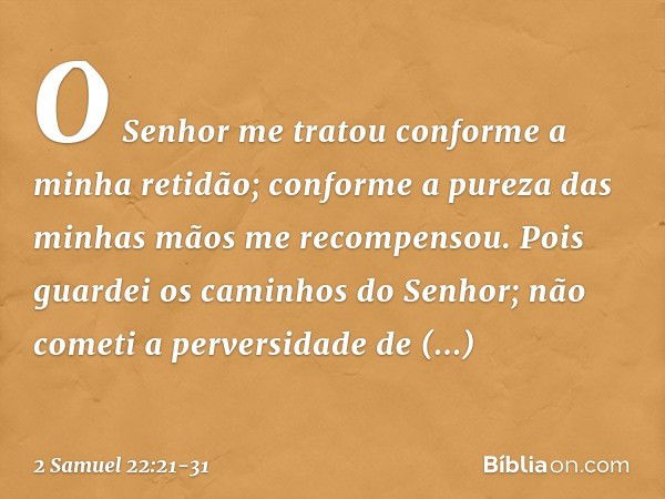 "O Senhor me tratou
conforme a minha retidão;
conforme a pureza das minhas mãos
me recompensou. Pois guardei os caminhos do Senhor;
não cometi a perversidade
de