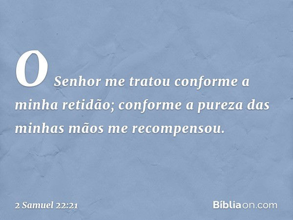 "O Senhor me tratou
conforme a minha retidão;
conforme a pureza das minhas mãos
me recompensou. -- 2 Samuel 22:21