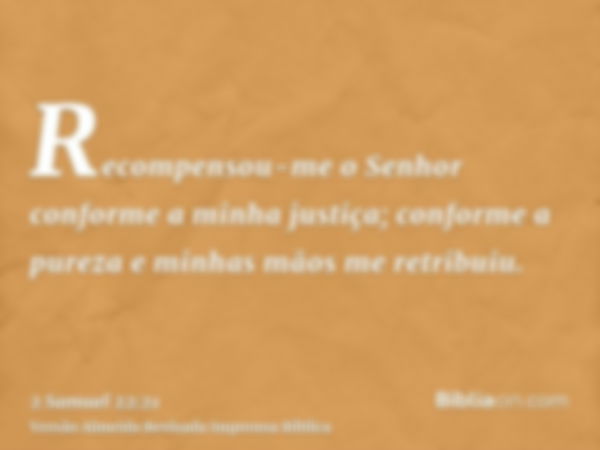 Recompensou-me o Senhor conforme a minha justiça; conforme a pureza e minhas mãos me retribuiu.