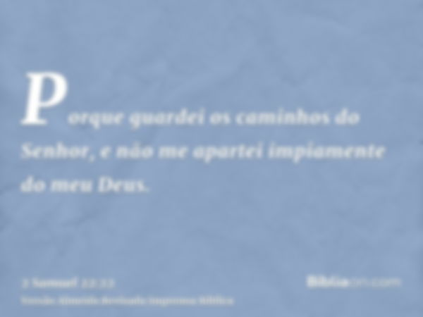 Porque guardei os caminhos do Senhor, e não me apartei impiamente do meu Deus.