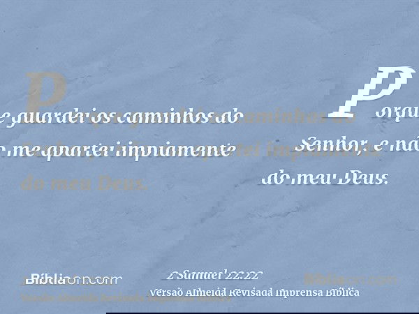 Porque guardei os caminhos do Senhor, e não me apartei impiamente do meu Deus.