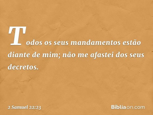 Todos os seus mandamentos
estão diante de mim;
não me afastei dos seus decretos. -- 2 Samuel 22:23