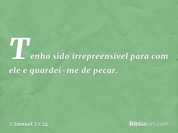 Tenho sido irrepreensível
para com ele
e guardei-me de pecar. -- 2 Samuel 22:24