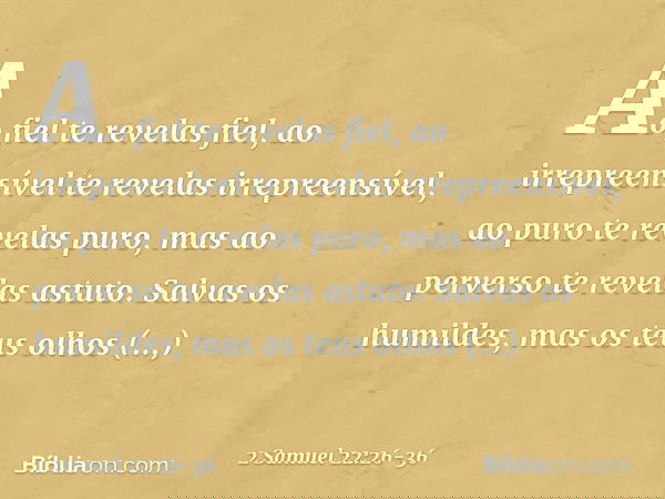"Ao fiel te revelas fiel,
ao irrepreensível
te revelas irrepreensível, ao puro te revelas puro,
mas ao perverso te revelas astuto. Salvas os humildes,
mas os te