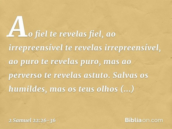 "Ao fiel te revelas fiel,
ao irrepreensível
te revelas irrepreensível, ao puro te revelas puro,
mas ao perverso te revelas astuto. Salvas os humildes,
mas os te