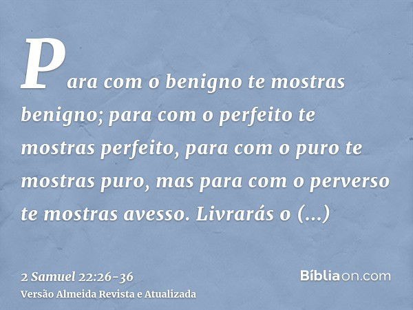 Para com o benigno te mostras benigno; para com o perfeito te mostras perfeito,para com o puro te mostras puro, mas para com o perverso te mostras avesso.Livrar