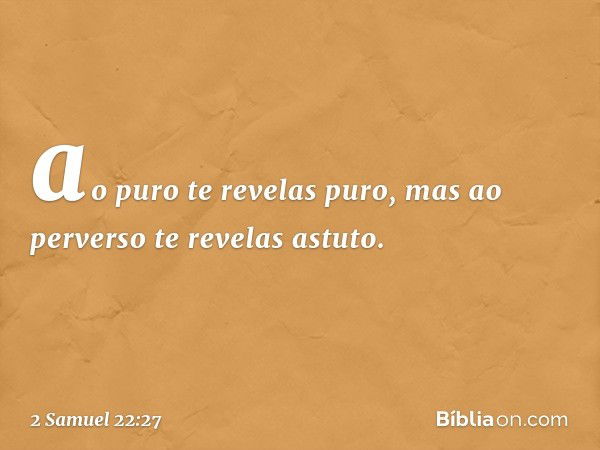 ao puro te revelas puro,
mas ao perverso te revelas astuto. -- 2 Samuel 22:27