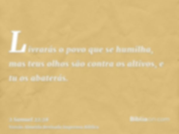 Livrarás o povo que se humilha, mas teus olhos são contra os altivos, e tu os abaterás.