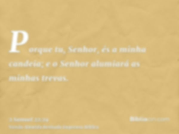 Porque tu, Senhor, és a minha candeia; e o Senhor alumiará as minhas trevas.