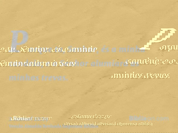 Porque tu, Senhor, és a minha candeia; e o Senhor alumiará as minhas trevas.
